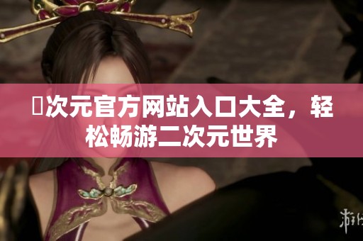 囧次元官方网站入口大全，轻松畅游二次元世界