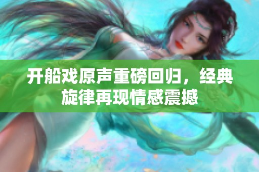 开船戏原声重磅回归，经典旋律再现情感震撼