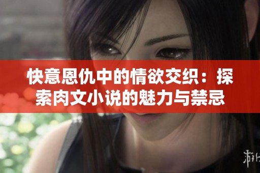 快意恩仇中的情欲交织：探索肉文小说的魅力与禁忌