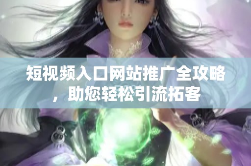 短视频入口网站推广全攻略，助您轻松引流拓客