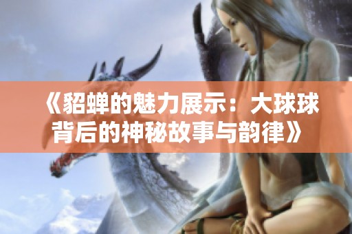 《貂蝉的魅力展示：大球球背后的神秘故事与韵律》