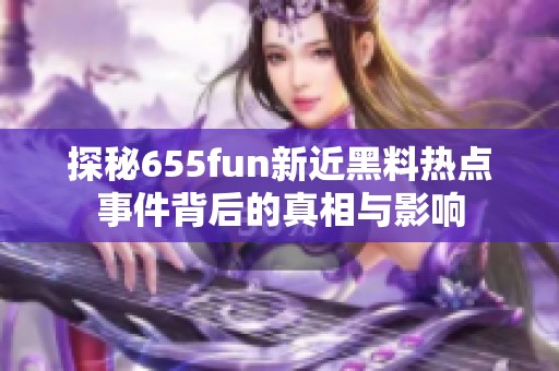 探秘655fun新近黑料热点事件背后的真相与影响
