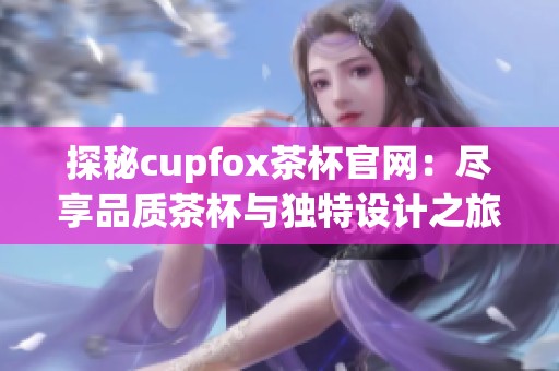 探秘cupfox茶杯官网：尽享品质茶杯与独特设计之旅