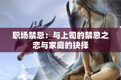 职场禁忌：与上司的禁忌之恋与家庭的抉择