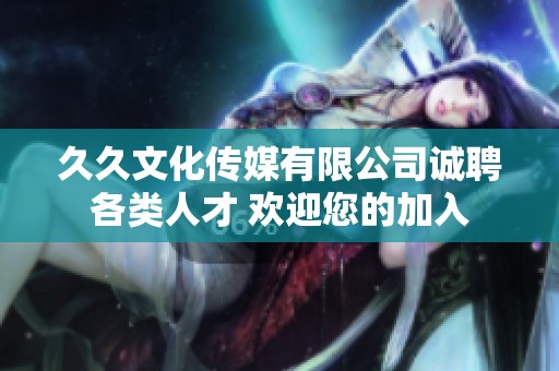 久久文化传媒有限公司诚聘各类人才 欢迎您的加入