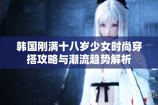 韩国刚满十八岁少女时尚穿搭攻略与潮流趋势解析