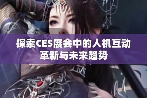 探索CES展会中的人机互动革新与未来趋势