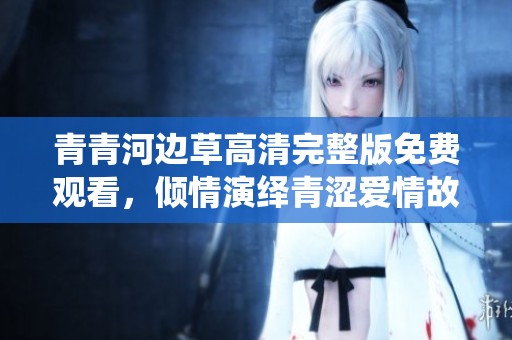 青青河边草高清完整版免费观看，倾情演绎青涩爱情故事