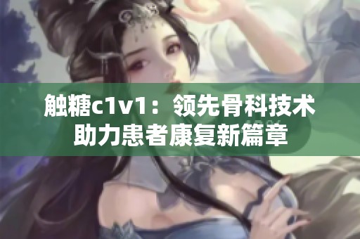触糖c1v1：领先骨科技术助力患者康复新篇章