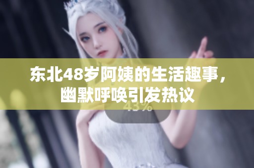 东北48岁阿姨的生活趣事，幽默呼唤引发热议