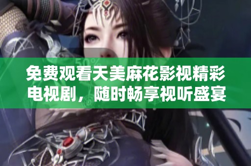 免费观看天美麻花影视精彩电视剧，随时畅享视听盛宴