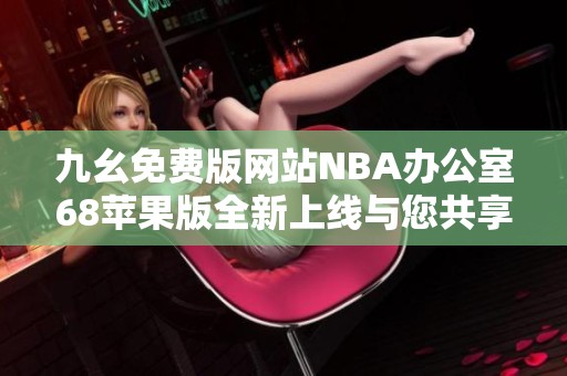 九幺免费版网站NBA办公室68苹果版全新上线与您共享篮球激情