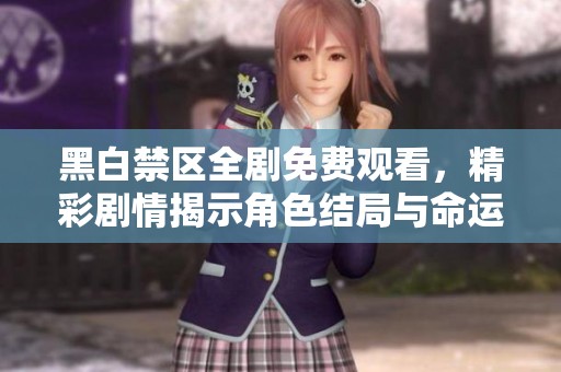 黑白禁区全剧免费观看，精彩剧情揭示角色结局与命运发展
