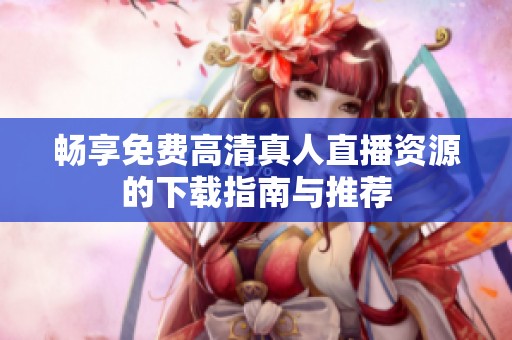 畅享免费高清真人直播资源的下载指南与推荐