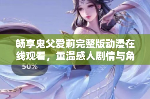 畅享鬼父爱莉完整版动漫在线观看，重温感人剧情与角色魅力