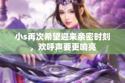 小s再次希望迎来亲密时刻，欢呼声要更响亮