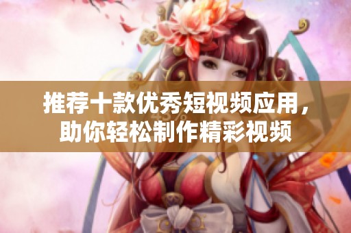 推荐十款优秀短视频应用，助你轻松制作精彩视频