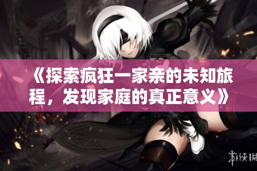 《探索疯狂一家亲的未知旅程，发现家庭的真正意义》