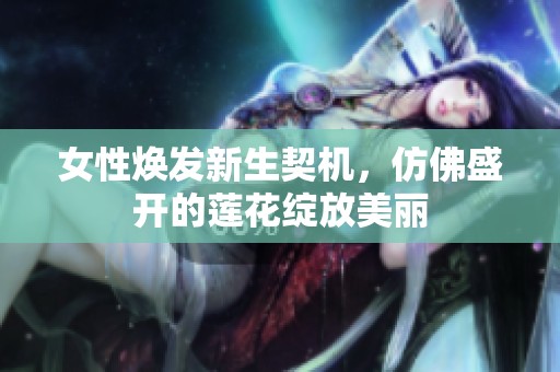 女性焕发新生契机，仿佛盛开的莲花绽放美丽