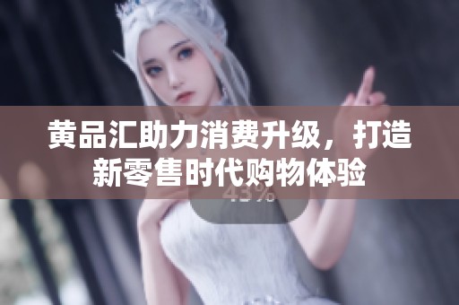 黄品汇助力消费升级，打造新零售时代购物体验