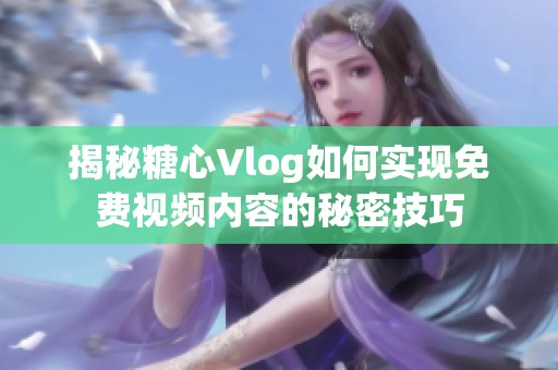 揭秘糖心Vlog如何实现免费视频内容的秘密技巧