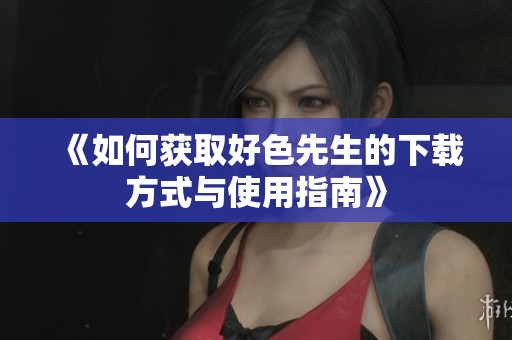 《如何获取好色先生的下载方式与使用指南》