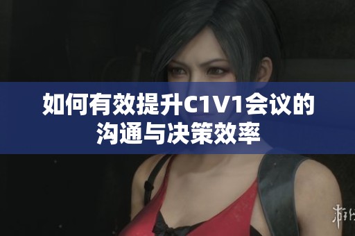 如何有效提升C1V1会议的沟通与决策效率
