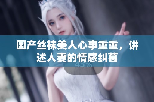 国产丝袜美人心事重重，讲述人妻的情感纠葛