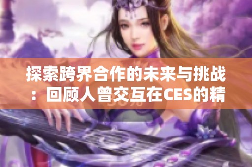 探索跨界合作的未来与挑战：回顾人曾交互在CES的精彩亮相