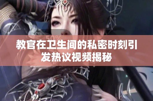 教官在卫生间的私密时刻引发热议视频揭秘