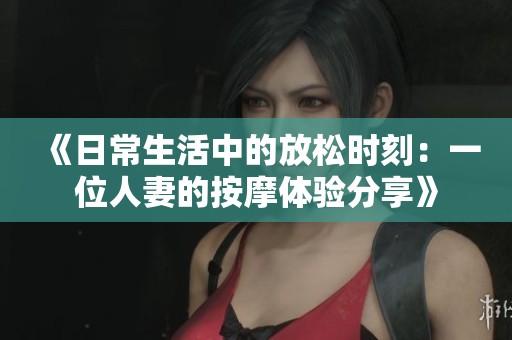 《日常生活中的放松时刻：一位人妻的按摩体验分享》