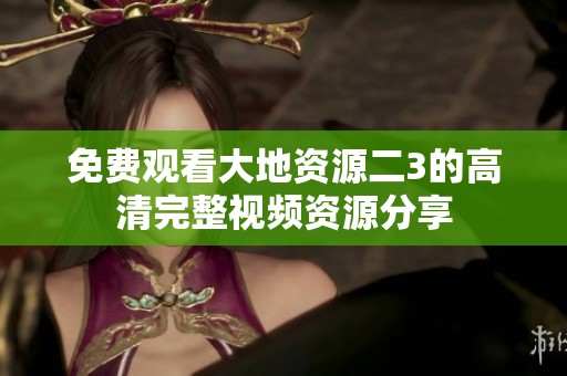 免费观看大地资源二3的高清完整视频资源分享