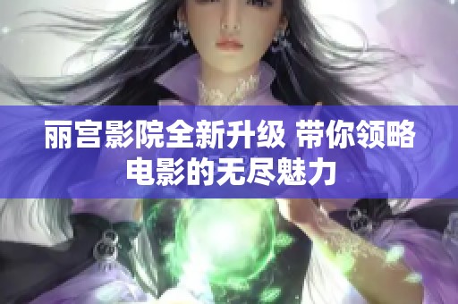 丽宫影院全新升级 带你领略电影的无尽魅力