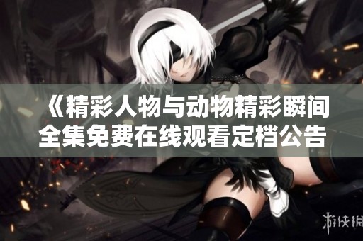 《精彩人物与动物精彩瞬间全集免费在线观看定档公告》