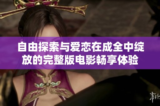 自由探索与爱恋在成全中绽放的完整版电影畅享体验