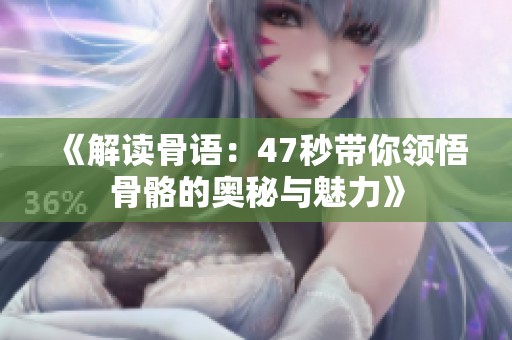 《解读骨语：47秒带你领悟骨骼的奥秘与魅力》