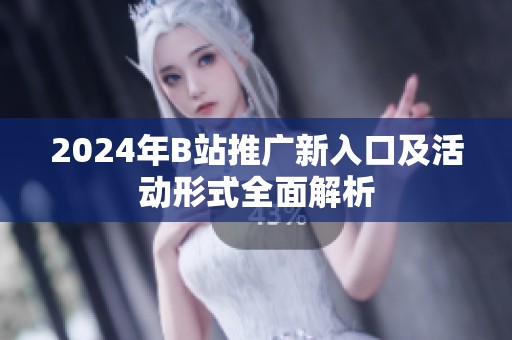 2024年B站推广新入口及活动形式全面解析