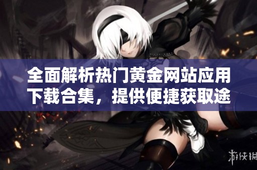 全面解析热门黄金网站应用下载合集，提供便捷获取途径