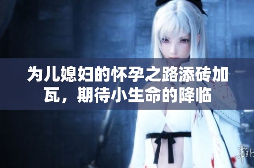 为儿媳妇的怀孕之路添砖加瓦，期待小生命的降临
