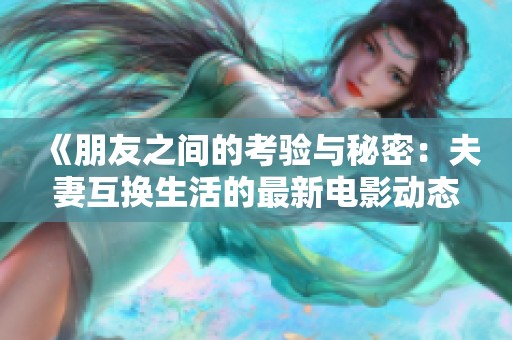 《朋友之间的考验与秘密：夫妻互换生活的最新电影动态》