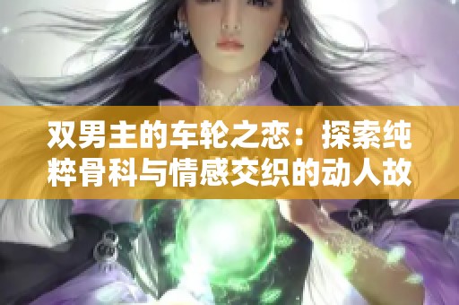 双男主的车轮之恋：探索纯粹骨科与情感交织的动人故事