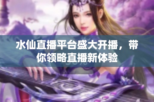 水仙直播平台盛大开播，带你领略直播新体验