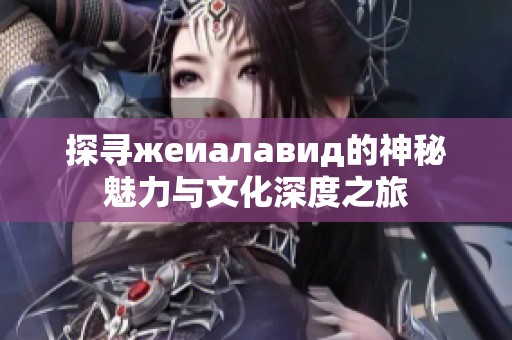 探寻жеиалавид的神秘魅力与文化深度之旅