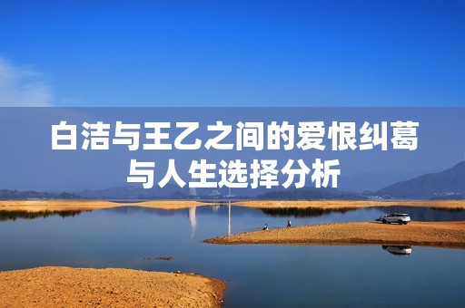 白洁与王乙之间的爱恨纠葛与人生选择分析