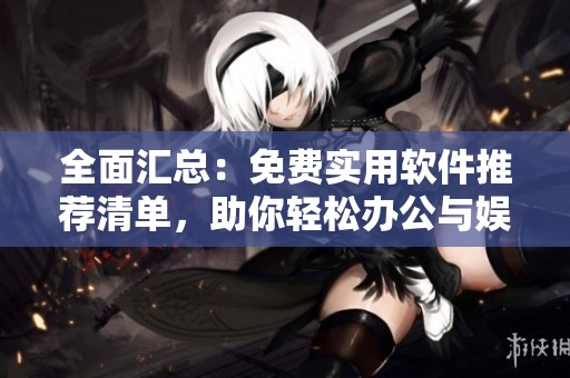 全面汇总：免费实用软件推荐清单，助你轻松办公与娱乐
