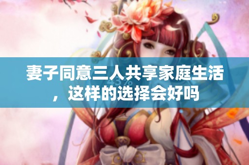 妻子同意三人共享家庭生活，这样的选择会好吗