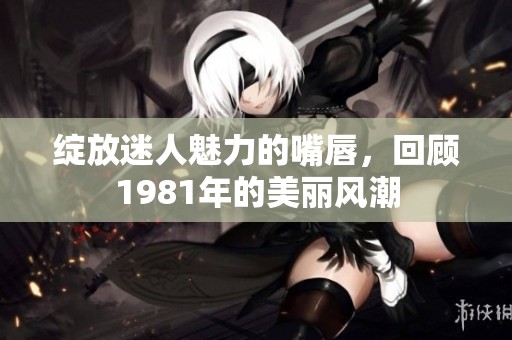 绽放迷人魅力的嘴唇，回顾1981年的美丽风潮