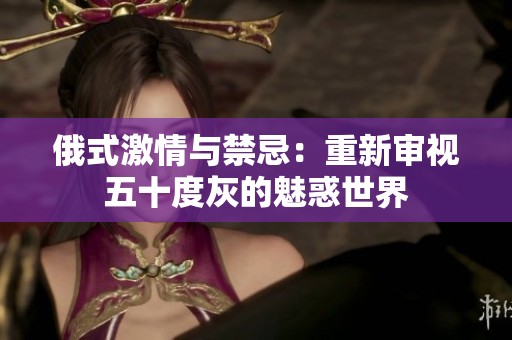 俄式激情与禁忌：重新审视五十度灰的魅惑世界