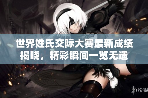 世界姓氏交际大赛最新成绩揭晓，精彩瞬间一览无遗