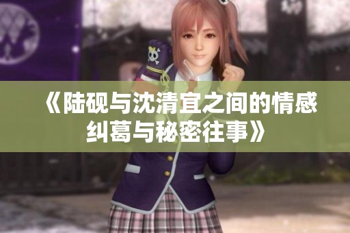 《陆砚与沈清宜之间的情感纠葛与秘密往事》